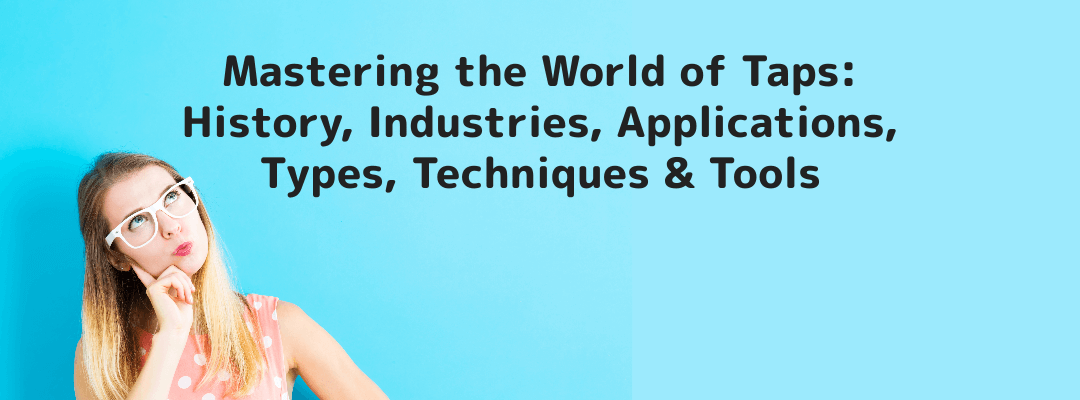 Mastering the World of Taps: History, Industries, Applications, Types, Techniques & Tools